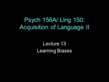 Psych 156A/ Ling 150: Acquisition of Language II Lecture 13 Learning Biases.