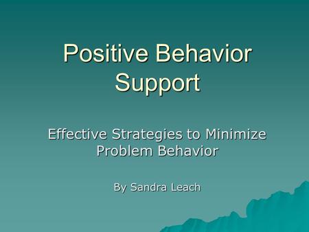 Positive Behavior Support Effective Strategies to Minimize Problem Behavior By Sandra Leach.