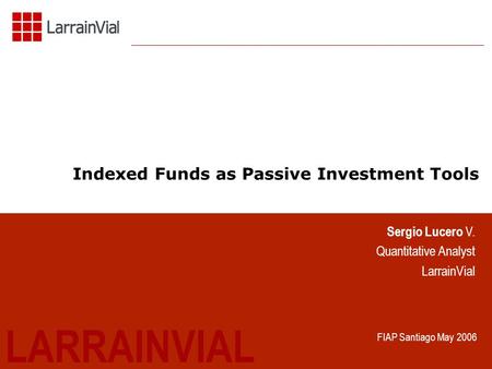 1 Indexed Funds as Passive Investment Tools LARRAINVIAL Sergio Lucero V. Quantitative Analyst LarrainVial FIAP Santiago May 2006.