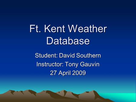 Ft. Kent Weather Database Student: David Southern Instructor: Tony Gauvin 27 April 2009.