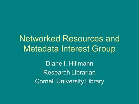 Networked Resources and Metadata Interest Group Diane I. Hillmann Research Librarian Cornell University Library.