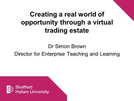 Creating a real world of opportunity through a virtual trading estate Dr Simon Brown Director for Enterprise Teaching and Learning.