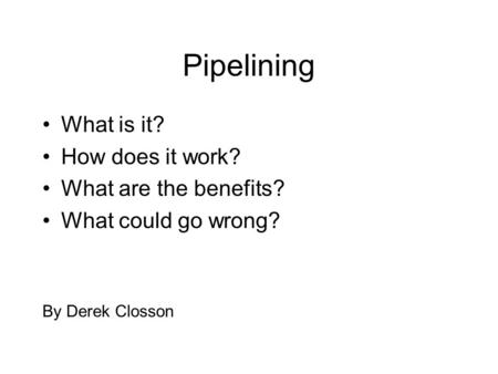 Pipelining What is it? How does it work? What are the benefits? What could go wrong? By Derek Closson.