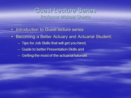 Guest Lecture Series Professor Michael Sherris  Introduction to Guest lecture series  Becoming a Better Actuary and Actuarial Student: –Tips for Job.