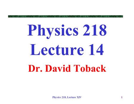 Physics 218, Lecture XIV1 Physics 218 Lecture 14 Dr. David Toback.