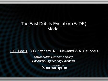 The Fast Debris Evolution (FaDE) Model H.G. Lewis, G.G. Swinerd, R.J. Newland & A. Saunders Astronautics Research Group School of Engineering Sciences.