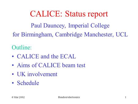 6 Mar 2002Readout electronics1 CALICE: Status report Paul Dauncey, Imperial College for Birmingham, Cambridge Manchester, UCL Outline: CALICE and the ECAL.