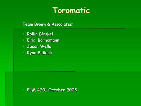  Rollin Bicskei  Eric Bornemann  Jason Wells  Ryan Bidlack  ELM 4701 October 2008 Toromatic Team Brown & Associates: