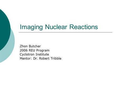 Imaging Nuclear Reactions Zhon Butcher 2006 REU Program Cyclotron Institute Mentor: Dr. Robert Tribble.