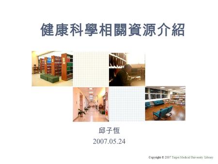 Copyright © 2007 Taipei Medical University Library 健康科學相關資源介紹 邱子恆 2007.05.24.