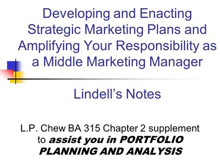 Developing and Enacting Strategic Marketing Plans and Amplifying Your Responsibility as a Middle Marketing Manager Lindell’s Notes L.P. Chew BA 315 Chapter.