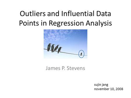 Outliers and Influential Data Points in Regression Analysis James P. Stevens sujin jang november 10, 2008.