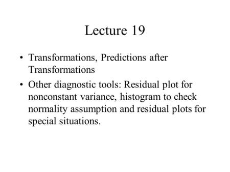 Lecture 19 Transformations, Predictions after Transformations Other diagnostic tools: Residual plot for nonconstant variance, histogram to check normality.