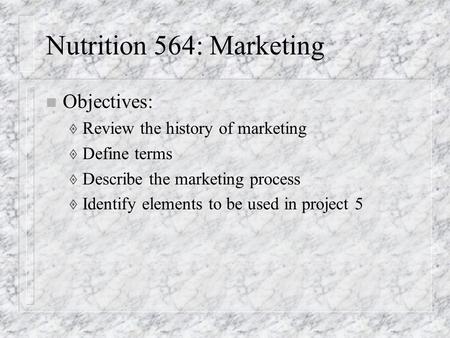 Nutrition 564: Marketing n Objectives:  Review the history of marketing  Define terms  Describe the marketing process  Identify elements to be used.
