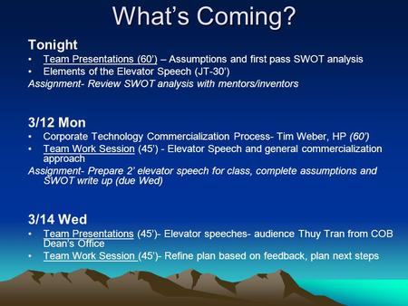 What’s Coming? Tonight Team Presentations (60’) – Assumptions and first pass SWOT analysis Elements of the Elevator Speech (JT-30’) Assignment- Review.