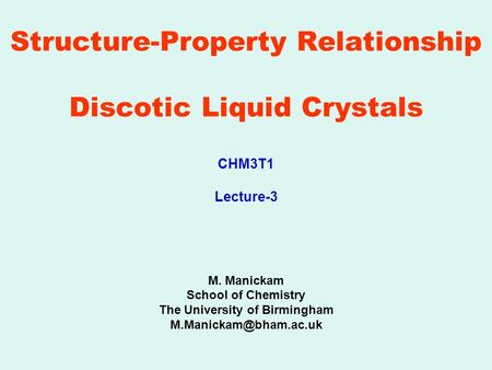 Structure-Property Relationship Discotic Liquid Crystals M. Manickam School of Chemistry The University of Birmingham CHM3T1 Lecture-3.