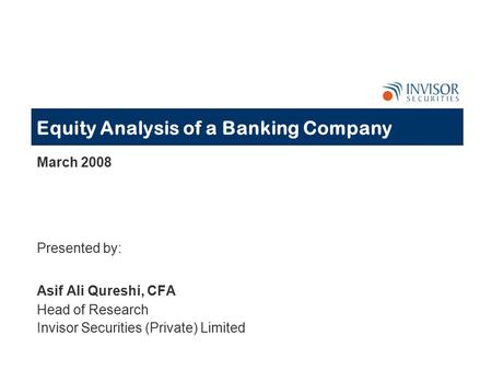 Equity Analysis of a Banking Company March 2008 Presented by: Asif Ali Qureshi, CFA Head of Research Invisor Securities (Private) Limited.