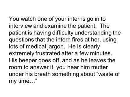 You watch one of your interns go in to interview and examine the patient. The patient is having difficulty understanding the questions that the intern.