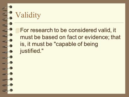 Validity 4 For research to be considered valid, it must be based on fact or evidence; that is, it must be capable of being justified.