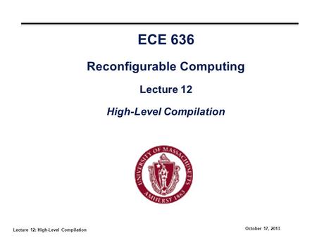 Lecture 12: High-Level Compilation October 17, 2013 ECE 636 Reconfigurable Computing Lecture 12 High-Level Compilation.