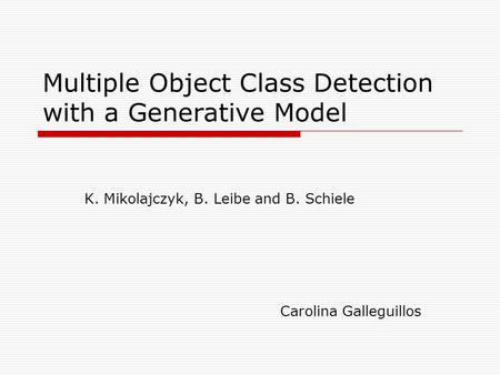 Multiple Object Class Detection with a Generative Model K. Mikolajczyk, B. Leibe and B. Schiele Carolina Galleguillos.