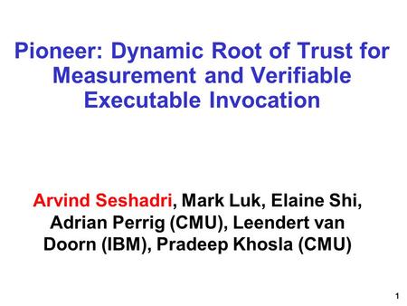1 Pioneer: Dynamic Root of Trust for Measurement and Verifiable Executable Invocation Arvind Seshadri, Mark Luk, Elaine Shi, Adrian Perrig (CMU), Leendert.