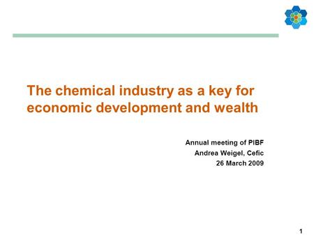 1 The chemical industry as a key for economic development and wealth Annual meeting of PIBF Andrea Weigel, Cefic 26 March 2009.