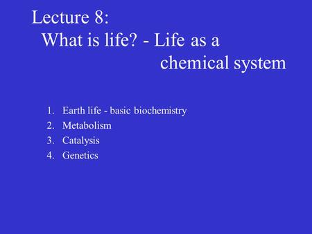 Lecture 8: What is life? - Life as a chemical system 1.Earth life - basic biochemistry 2.Metabolism 3.Catalysis 4.Genetics.