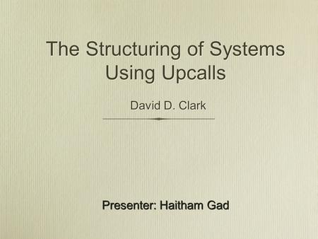 The Structuring of Systems Using Upcalls David D. Clark Presenter: Haitham Gad.