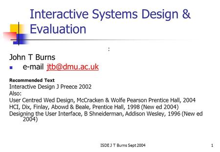 ISDE J T Burns Sept 20041 Interactive Systems Design & Evaluation : John T Burns  Recommended Text Interactive Design.