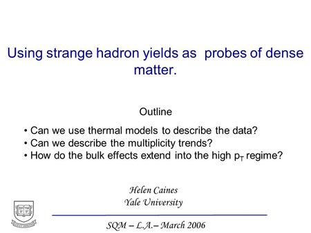 Helen Caines Yale University SQM – L.A.– March 2006 Using strange hadron yields as probes of dense matter. Outline Can we use thermal models to describe.