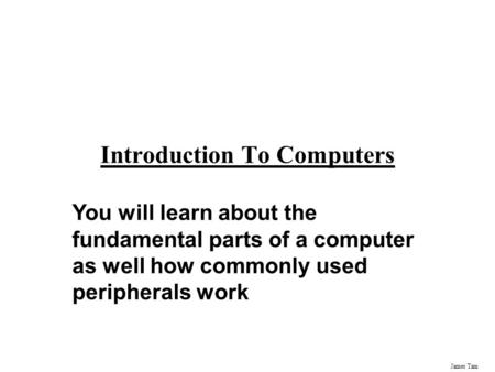 James Tam Introduction To Computers You will learn about the fundamental parts of a computer as well how commonly used peripherals work.