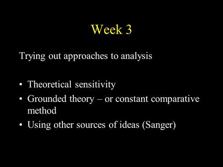 Week 3 Trying out approaches to analysis Theoretical sensitivity Grounded theory – or constant comparative method Using other sources of ideas (Sanger)