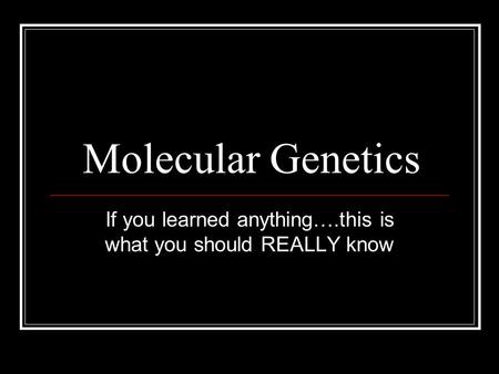 Molecular Genetics If you learned anything….this is what you should REALLY know.