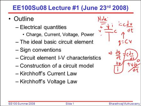 Slide 1EE100 Summer 2008Bharathwaj Muthuswamy EE100Su08 Lecture #1 (June 23 rd 2008) Outline –Electrical quantities Charge, Current, Voltage, Power –The.