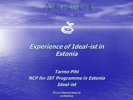 26.nov Warsaw Ideal-ist conference Experience of Ideal-ist in Estonia Tarmo Pihl NCP for IST Programme in Estonia Ideal-ist INNOVATION CENTRE.
