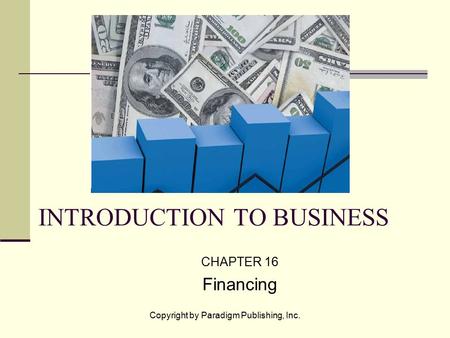 Copyright by Paradigm Publishing, Inc. INTRODUCTION TO BUSINESS CHAPTER 16 Financing.