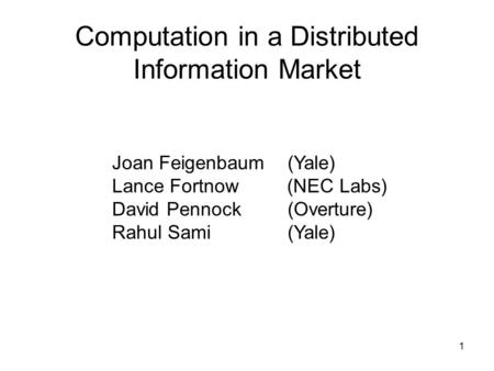 1 Computation in a Distributed Information Market Joan Feigenbaum (Yale) Lance Fortnow (NEC Labs) David Pennock (Overture) Rahul Sami (Yale)