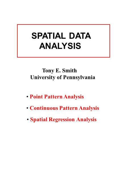 SPATIAL DATA ANALYSIS Tony E. Smith University of Pennsylvania Point Pattern Analysis Continuous Pattern Analysis Spatial Regression Analysis.