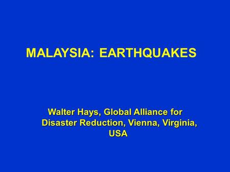 MALAYSIA: EARTHQUAKES Walter Hays, Global Alliance for Disaster Reduction, Vienna, Virginia, USA Walter Hays, Global Alliance for Disaster Reduction,