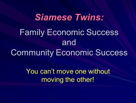 Siamese Twins: Family Economic Success and Community Economic Success You can’t move one without moving the other!