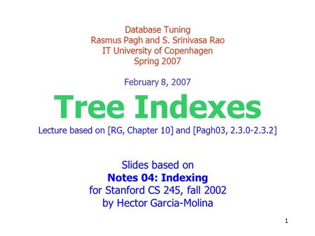 1 Database Tuning Rasmus Pagh and S. Srinivasa Rao IT University of Copenhagen Spring 2007 February 8, 2007 Tree Indexes Lecture based on [RG, Chapter.