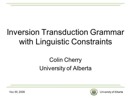University of AlbertaNov 30, 2006 Inversion Transduction Grammar with Linguistic Constraints Colin Cherry University of Alberta.
