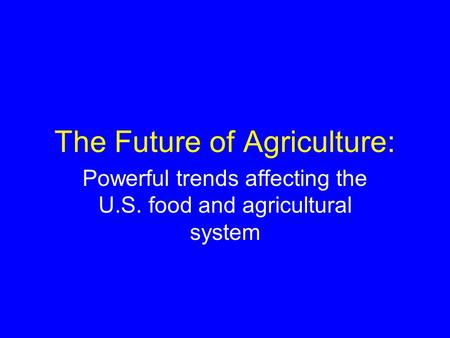 The Future of Agriculture: Powerful trends affecting the U.S. food and agricultural system.
