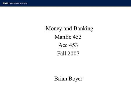 Money and Banking ManEc 453 Acc 453 Fall 2007 Brian Boyer.