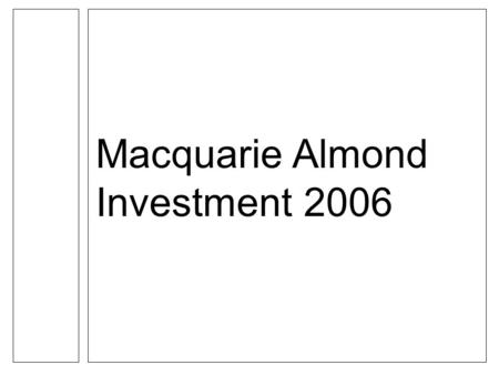 Macquarie Almond Investment 2006. Important Notice SAMPLE MACQUARIE ALMOND INVESTMENT 2006 PRESENTATION ONLY TO BE PRESENTED WITH APPROPRIATE DISCLAIMERS.