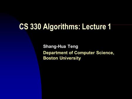 CS 330 Algorithms: Lecture 1 Shang-Hua Teng Department of Computer Science, Boston University.