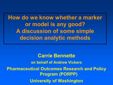 How do we know whether a marker or model is any good? A discussion of some simple decision analytic methods Carrie Bennette on behalf of Andrew Vickers.