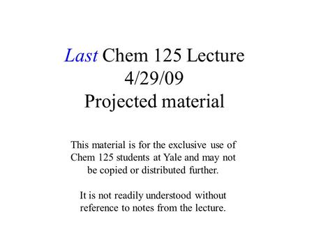Last Chem 125 Lecture 4/29/09 Projected material This material is for the exclusive use of Chem 125 students at Yale and may not be copied or distributed.