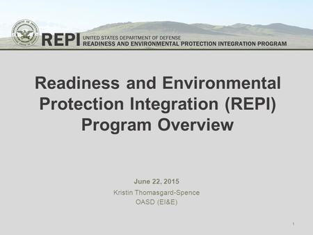 Readiness and Environmental Protection Integration (REPI) Program Overview June 22, 2015 Kristin Thomasgard-Spence OASD (EI&E) 1.